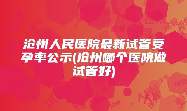 沧州人民医院最新试管受孕率公示(沧州哪个医院做试管好)