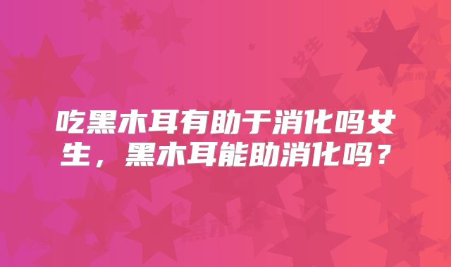 吃黑木耳有助于消化吗女生，黑木耳能助消化吗？