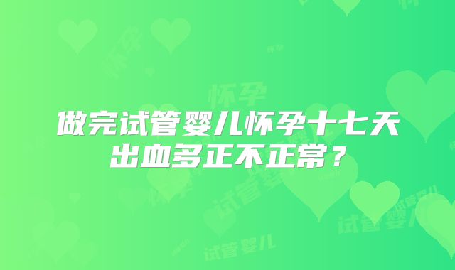 做完试管婴儿怀孕十七天出血多正不正常?