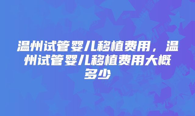 温州试管婴儿移植费用,温州试管婴儿移植费用大概多少
