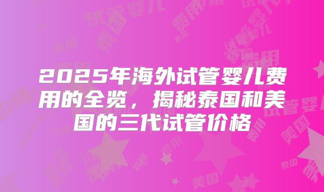 2025年海外试管婴儿费用的全览，揭秘泰国和美国的三代试管价格