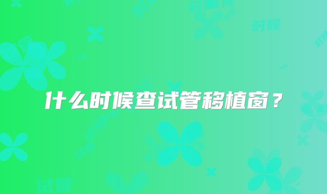 什么时候查试管移植窗？