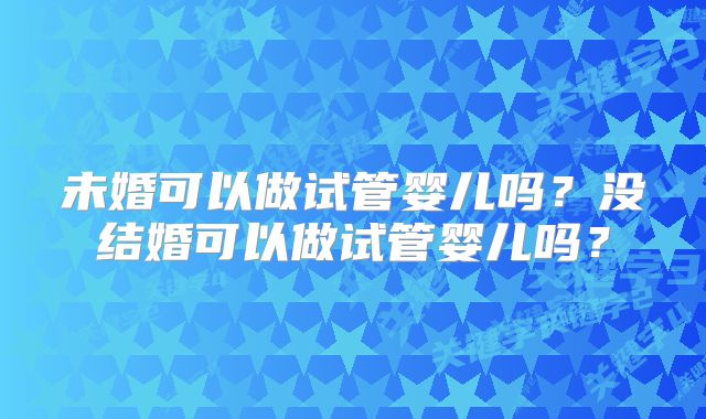 未婚可以做试管婴儿吗？没结婚可以做试管婴儿吗？