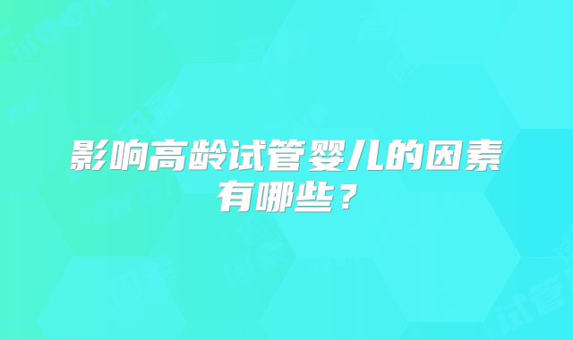 影响高龄试管婴儿的因素有哪些？