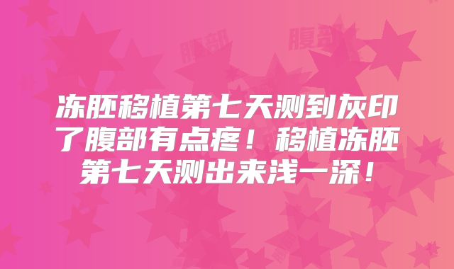 冻胚移植第七天测到灰印了腹部有点疼!移植冻胚第七天测出来浅一深!