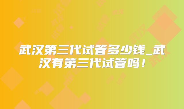 武汉第三代试管多少钱_武汉有第三代试管吗!
