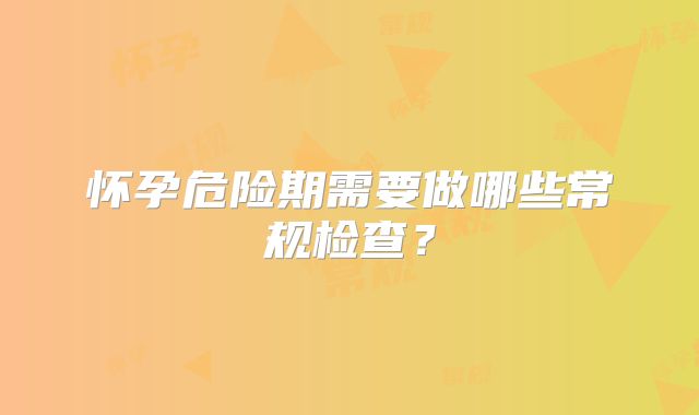 怀孕危险期需要做哪些常规检查？