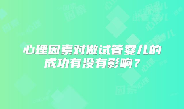 心理因素对做试管婴儿的成功有没有影响？