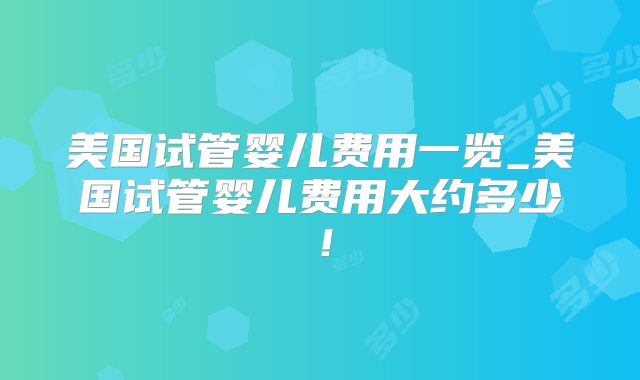 美国试管婴儿费用一览_美国试管婴儿费用大约多少！