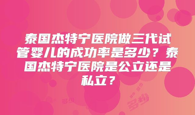 泰国杰特宁医院做三代试管婴儿的成功率是多少？泰国杰特宁医院是公立还是私立？