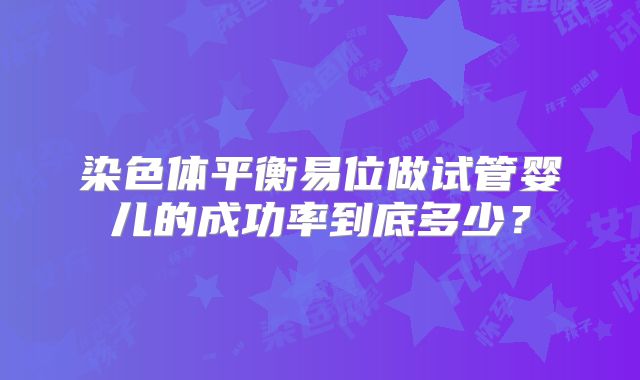 染色体平衡易位做试管婴儿的成功率到底多少？