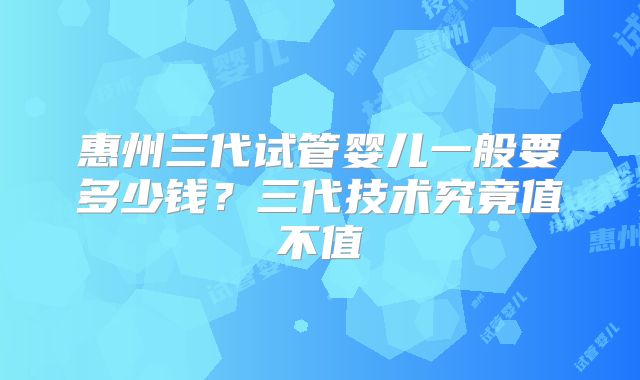 惠州三代试管婴儿一般要多少钱？三代技术究竟值不值