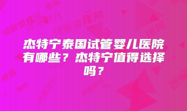 杰特宁泰国试管婴儿医院有哪些?杰特宁值得选择吗?