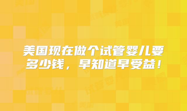 美国现在做个试管婴儿要多少钱，早知道早受益！