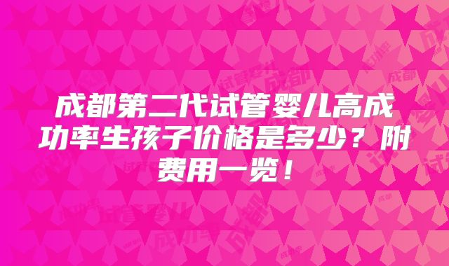 成都第二代试管婴儿高成功率生孩子价格是多少？附费用一览！