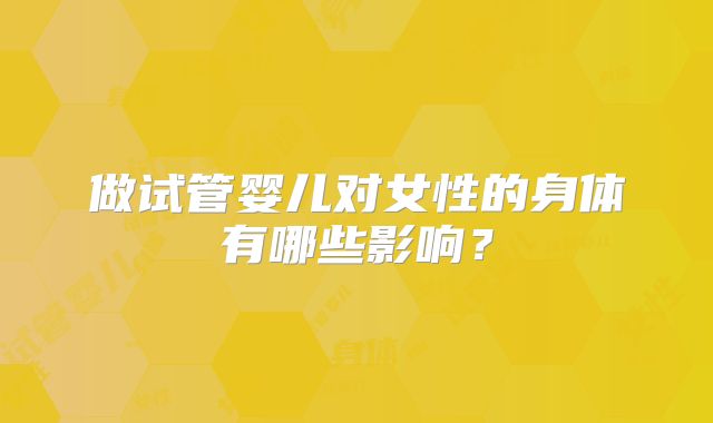 做试管婴儿对女性的身体有哪些影响?