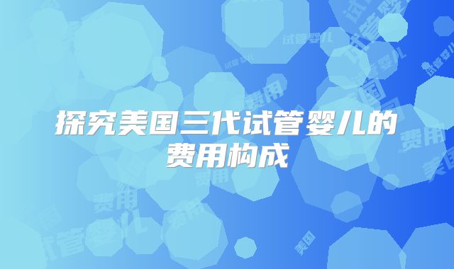 探究美国三代试管婴儿的费用构成