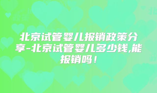 北京试管婴儿报销政策分享-北京试管婴儿多少钱,能报销吗！
