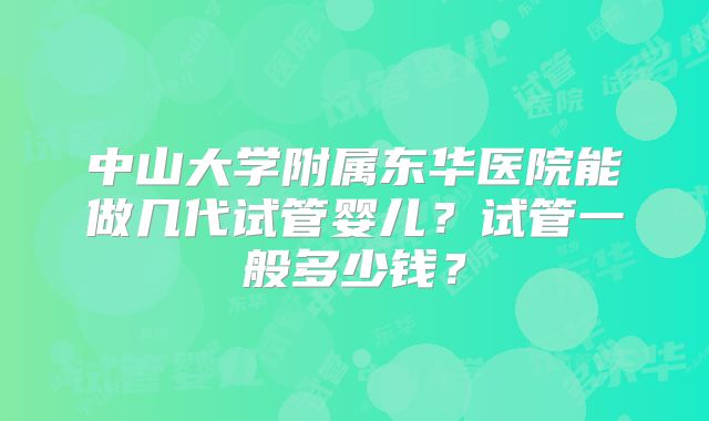中山大学附属东华医院能做几代试管婴儿？试管一般多少钱？