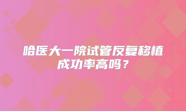 哈医大一院试管反复移植成功率高吗？