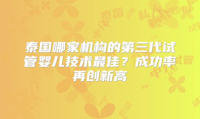泰国哪家机构的第三代试管婴儿技术最佳？成功率再创新高