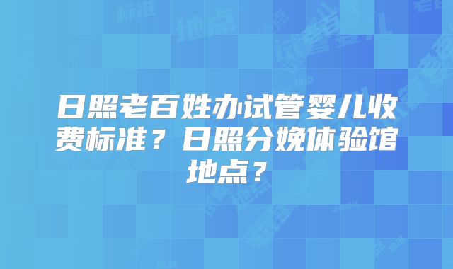 日照老百姓办试管婴儿收费标准？日照分娩体验馆地点？