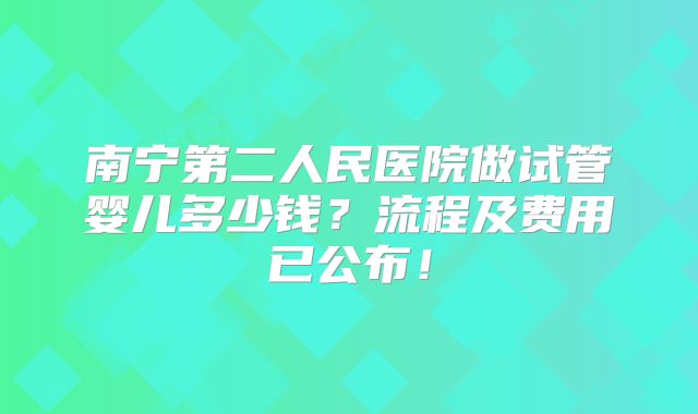南宁第二人民医院做试管婴儿多少钱？流程及费用已公布！