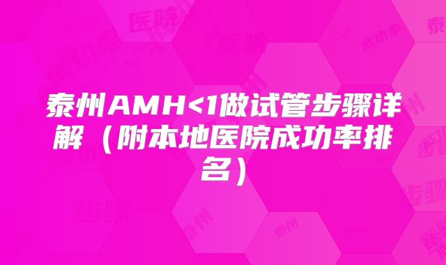 泰州AMH<1做试管步骤详解（附本地医院成功率排名）
