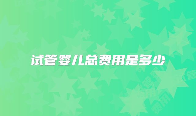 试管婴儿总费用是多少
