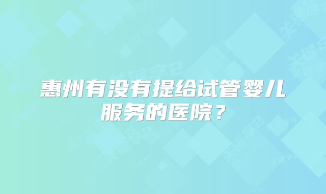 惠州有没有提给试管婴儿服务的医院？