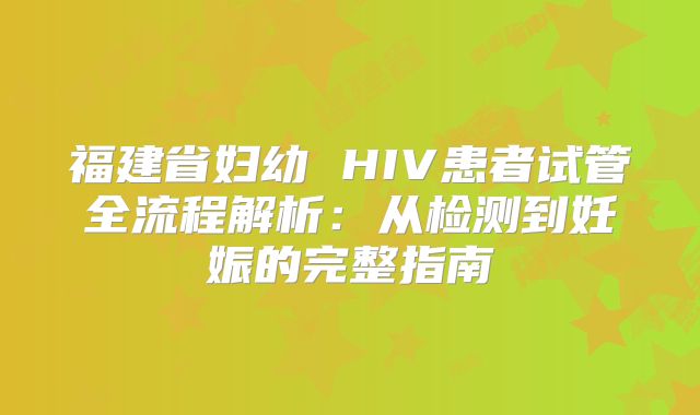 福建省妇幼 HIV患者试管全流程解析：从检测到妊娠的完整指南