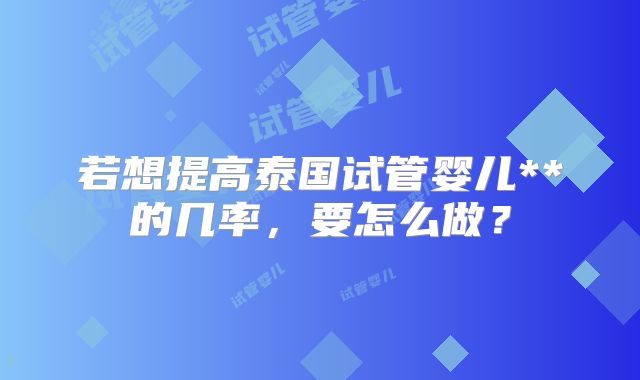 若想提高泰国试管婴儿**的几率，要怎么做？