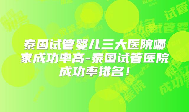 泰国试管婴儿三大医院哪家成功率高-泰国试管医院成功率排名!
