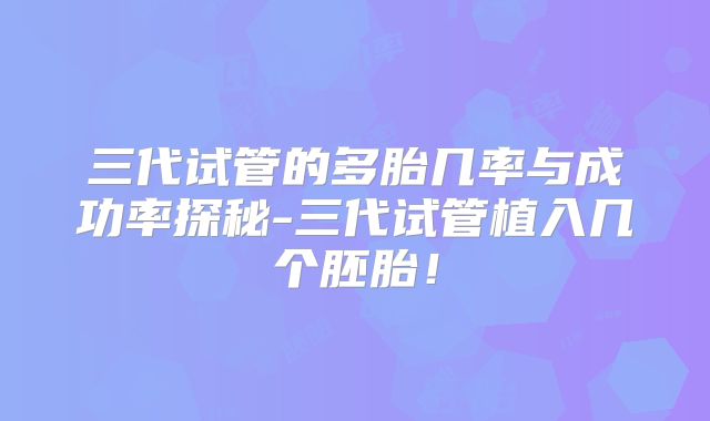 三代试管的多胎几率与成功率探秘-三代试管植入几个胚胎！