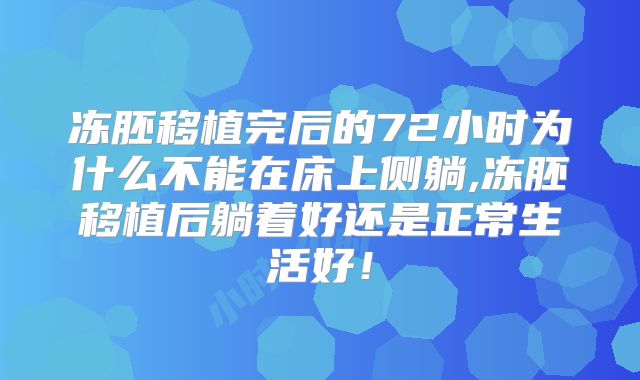 冻胚移植完后的72小时为什么不能在床上侧躺,冻胚移植后躺着好还是正常生活好!