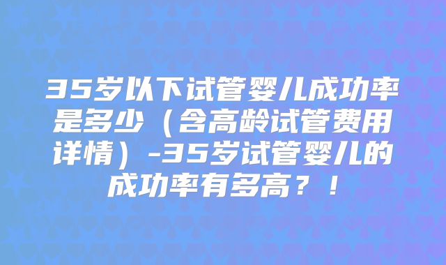 35岁以下试管婴儿成功率是多少（含高龄试管费用详情）-35岁试管婴儿的成功率有多高？！