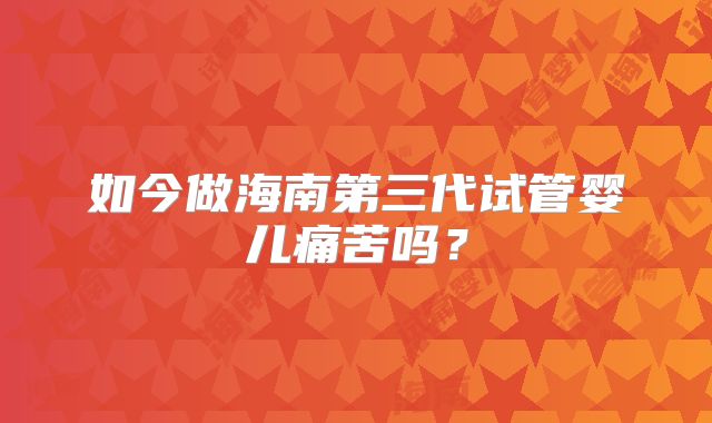 如今做海南第三代试管婴儿痛苦吗？