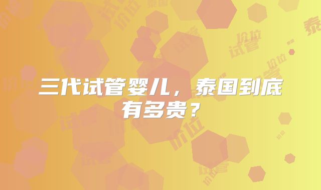 三代试管婴儿，泰国到底有多贵？