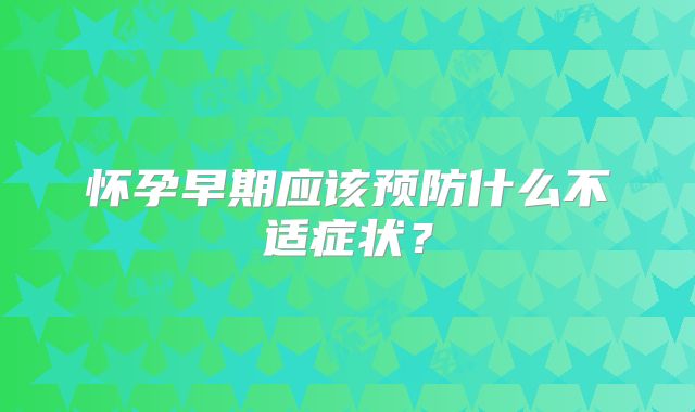 怀孕早期应该预防什么不适症状？