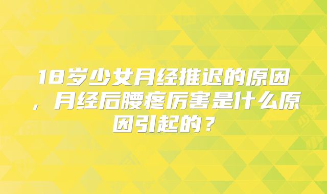 18岁少女月经推迟的原因,月经后腰疼厉害是什么原因引起的?