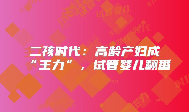 二孩时代：高龄产妇成“主力”，试管婴儿翻番