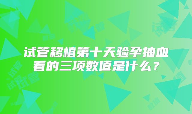 试管移植第十天验孕抽血看的三项数值是什么？
