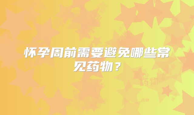 怀孕周前需要避免哪些常见药物？