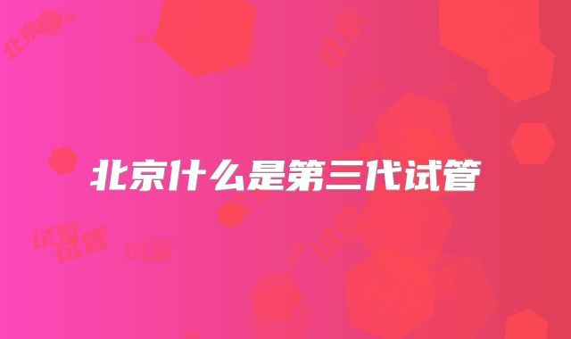 北京什么是第三代试管