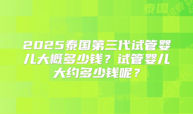 2025泰国第三代试管婴儿大概多少钱?试管婴儿大约多少钱呢?