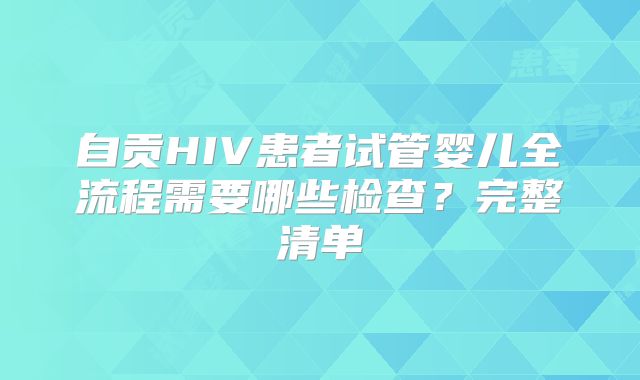自贡HIV患者试管婴儿全流程需要哪些检查？完整清单