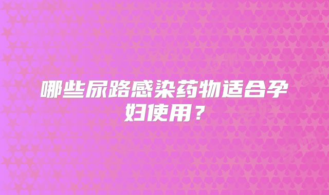 哪些尿路感染药物适合孕妇使用？