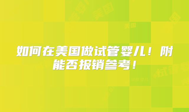 如何在美国做试管婴儿！附能否报销参考！