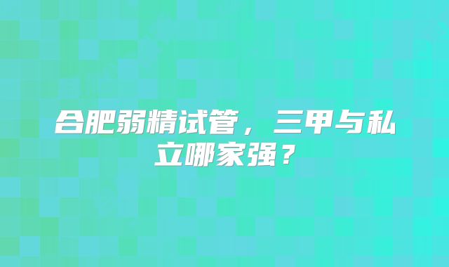 合肥弱精试管，三甲与私立哪家强？