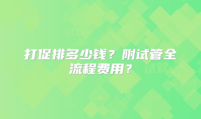 打促排多少钱？附试管全流程费用？